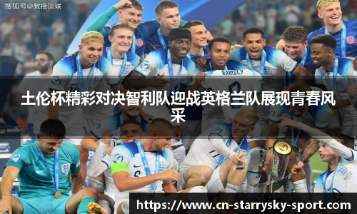 土伦杯精彩对决智利队迎战英格兰队展现青春风采