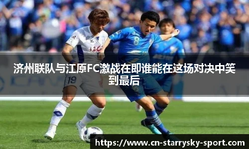 济州联队与江原FC激战在即谁能在这场对决中笑到最后